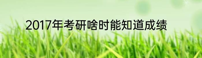 2017年考研啥时能知道成绩