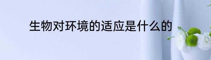 生物对环境的适应是什么的