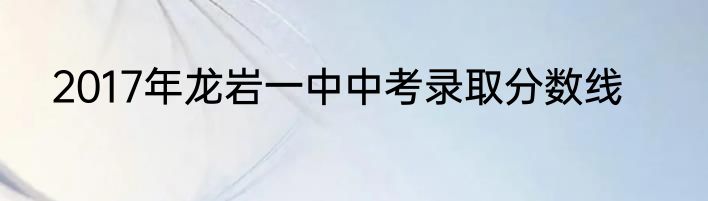 2017年龙岩一中中考录取分数线