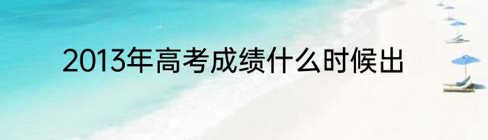 2013年高考成绩什么时候出