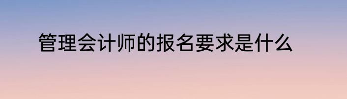 管理会计师的报名要求是什么