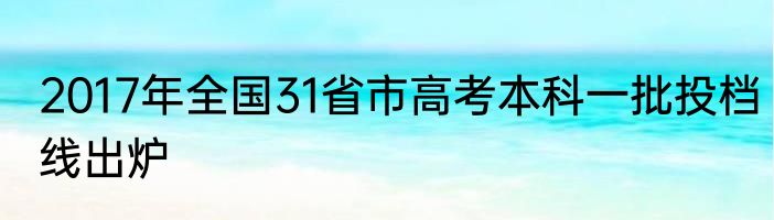 2017年全国31省市高考本科一批投档线出炉