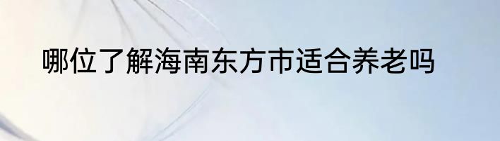 哪位了解海南东方市适合养老吗