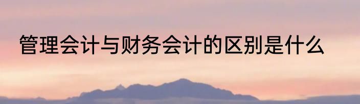 管理会计与财务会计的区别是什么