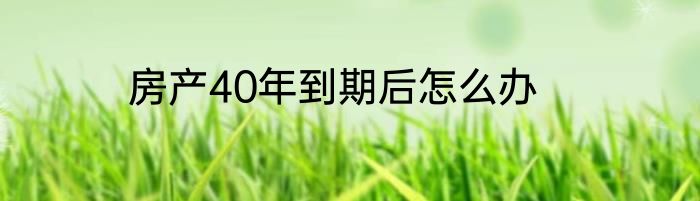 房产40年到期后怎么办