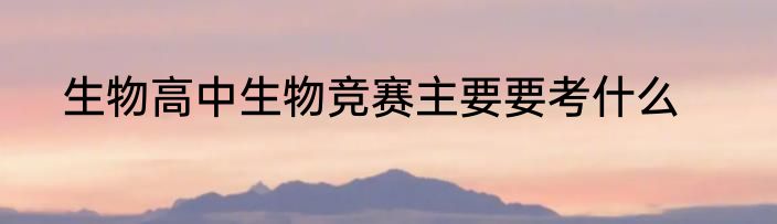 生物高中生物竞赛主要要考什么