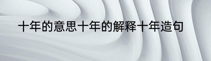 十年的意思十年的解释十年造句