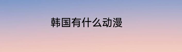 韩国有什么动漫