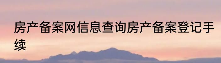 房产备案网信息查询房产备案登记手续