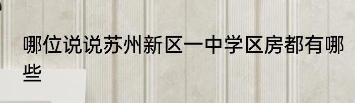 哪位说说苏州新区一中学区房都有哪些