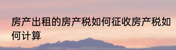 房产出租的房产税如何征收房产税如何计算