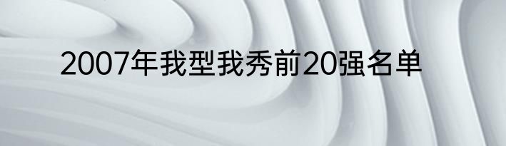 2007年我型我秀前20强名单