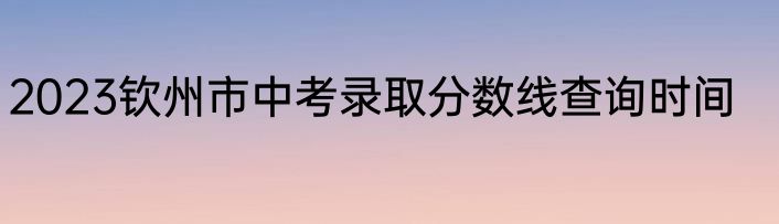 2023钦州市中考录取分数线查询时间