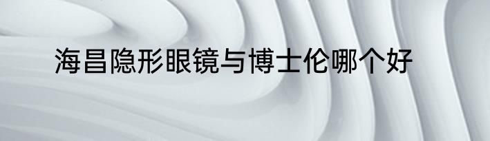 海昌隐形眼镜与博士伦哪个好