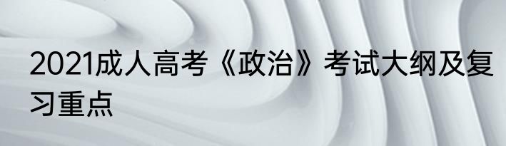 2021成人高考《政治》考试大纲及复习重点