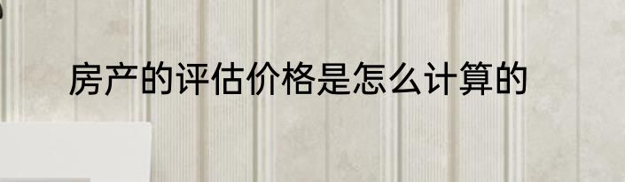 房产的评估价格是怎么计算的