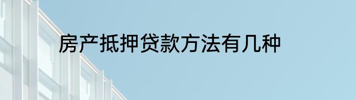 房产抵押贷款方法有几种