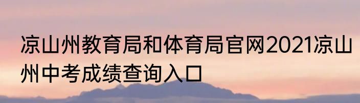 凉山州教育局和体育局官网2021凉山州中考成绩查询入口