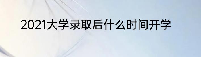 2021大学录取后什么时间开学