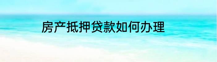 房产抵押贷款如何办理