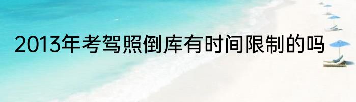 2013年考驾照倒库有时间限制的吗