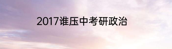 2017谁压中考研政治