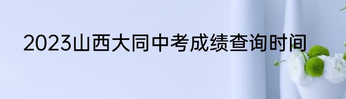 2023山西大同中考成绩查询时间