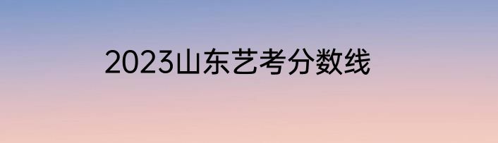 2023山东艺考分数线
