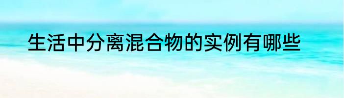 生活中分离混合物的实例有哪些