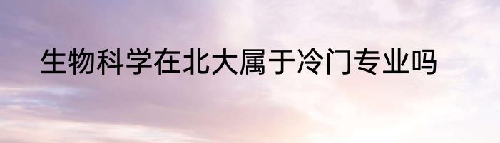 生物科学在北大属于冷门专业吗