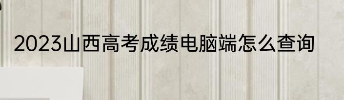 2023山西高考成绩电脑端怎么查询