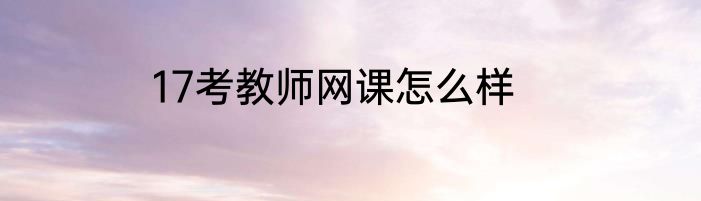 17考教师网课怎么样