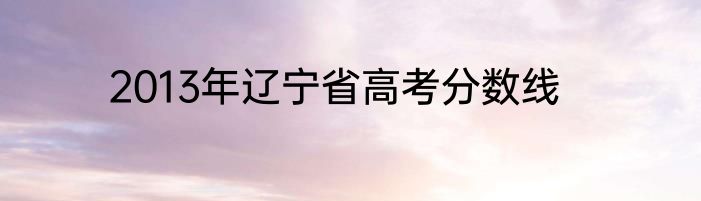 2013年辽宁省高考分数线