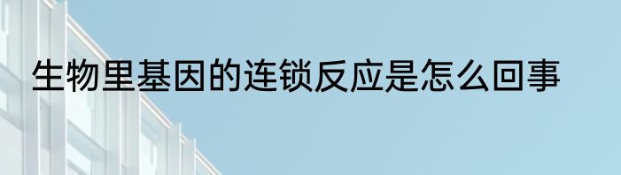 生物里基因的连锁反应是怎么回事
