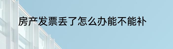 房产发票丢了怎么办能不能补