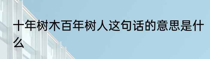 十年树木百年树人这句话的意思是什么