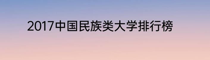 2017中国民族类大学排行榜