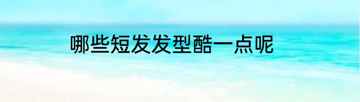 哪些短发发型酷一点呢