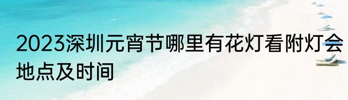 2023深圳元宵节哪里有花灯看附灯会地点及时间