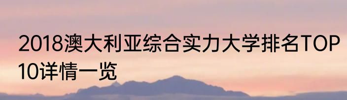 2018澳大利亚综合实力大学排名TOP10详情一览
