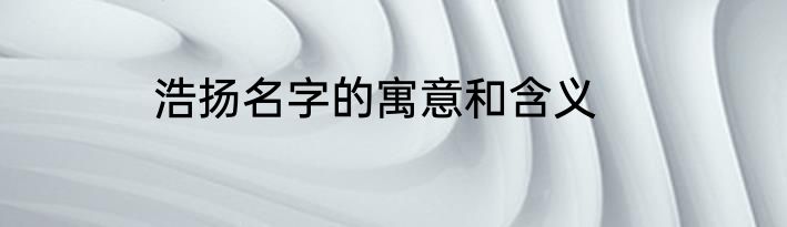 浩扬名字的寓意和含义