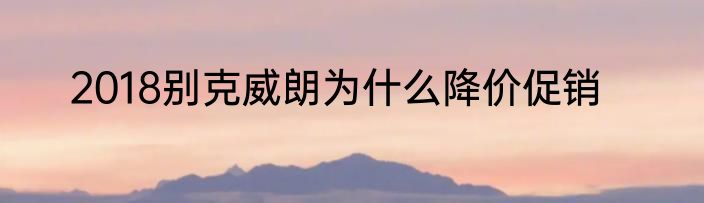 2018别克威朗为什么降价促销