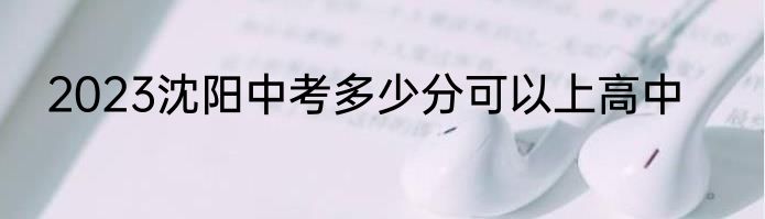 2023沈阳中考多少分可以上高中