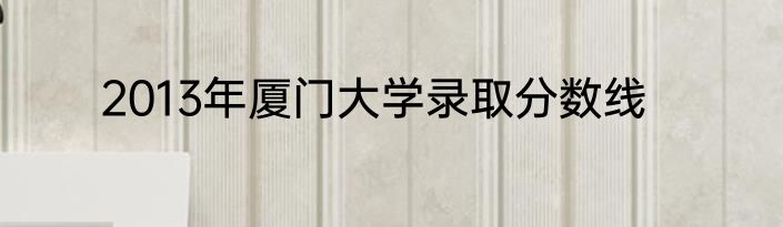 2013年厦门大学录取分数线