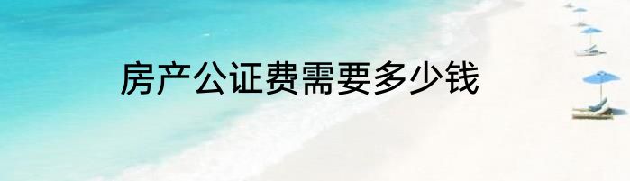 房产公证费需要多少钱
