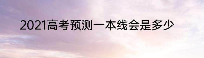 2021高考预测一本线会是多少