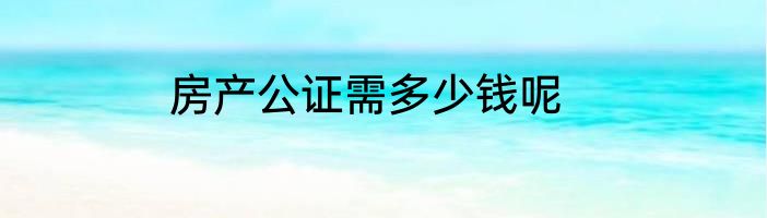 房产公证需多少钱呢