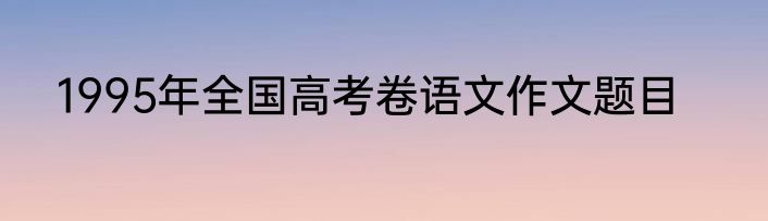 1995年全国高考卷语文作文题目