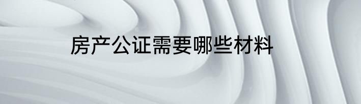 房产公证需要哪些材料