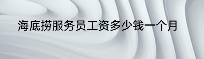 海底捞服务员工资多少钱一个月